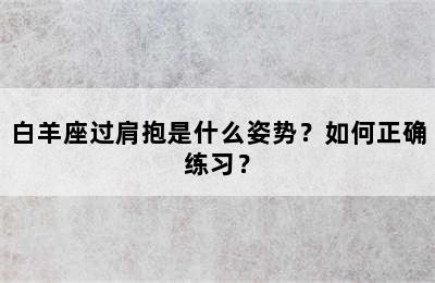 白羊座过肩抱是什么姿势？如何正确练习？