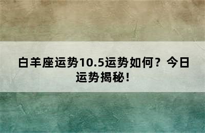 白羊座运势10.5运势如何？今日运势揭秘！