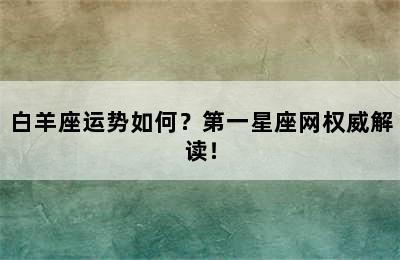 白羊座运势如何？第一星座网权威解读！