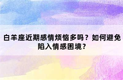 白羊座近期感情烦恼多吗？如何避免陷入情感困境？
