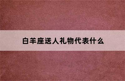 白羊座送人礼物代表什么