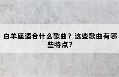 白羊座适合什么歌曲？这些歌曲有哪些特点？