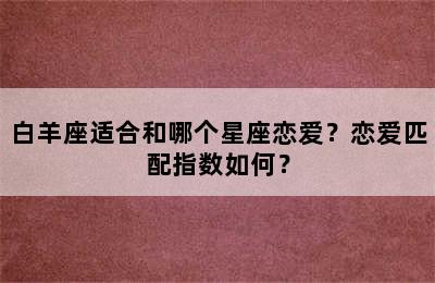 白羊座适合和哪个星座恋爱？恋爱匹配指数如何？