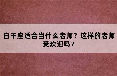 白羊座适合当什么老师？这样的老师受欢迎吗？