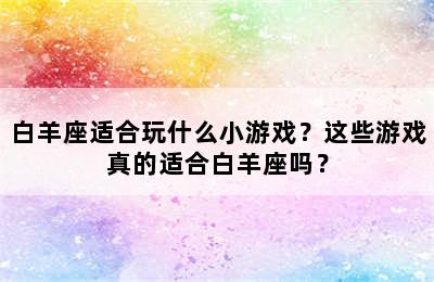 白羊座适合玩什么小游戏？这些游戏真的适合白羊座吗？