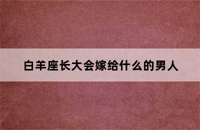 白羊座长大会嫁给什么的男人