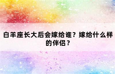 白羊座长大后会嫁给谁？嫁给什么样的伴侣？