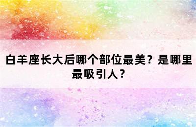 白羊座长大后哪个部位最美？是哪里最吸引人？