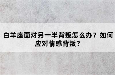 白羊座面对另一半背叛怎么办？如何应对情感背叛？
