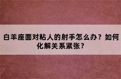 白羊座面对粘人的射手怎么办？如何化解关系紧张？