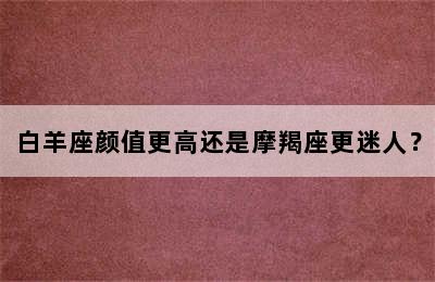 白羊座颜值更高还是摩羯座更迷人？