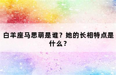 白羊座马思萌是谁？她的长相特点是什么？