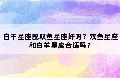 白羊星座配双鱼星座好吗？双鱼星座和白羊星座合适吗？