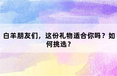 白羊朋友们，这份礼物适合你吗？如何挑选？