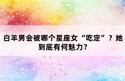 白羊男会被哪个星座女“吃定”？她到底有何魅力？