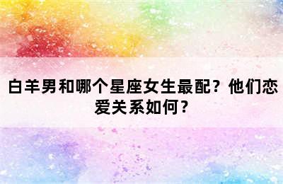 白羊男和哪个星座女生最配？他们恋爱关系如何？