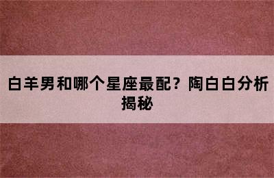 白羊男和哪个星座最配？陶白白分析揭秘