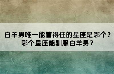 白羊男唯一能管得住的星座是哪个？哪个星座能驯服白羊男？