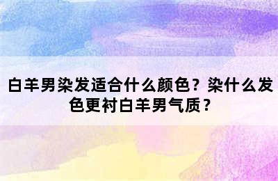 白羊男染发适合什么颜色？染什么发色更衬白羊男气质？