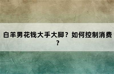 白羊男花钱大手大脚？如何控制消费？