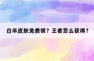 白羊皮肤免费领？王者怎么获得？