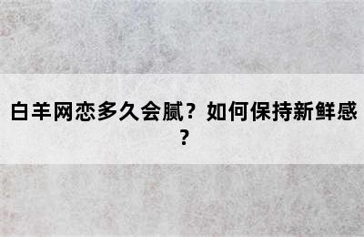 白羊网恋多久会腻？如何保持新鲜感？