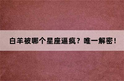 白羊被哪个星座逼疯？唯一解密！