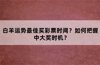 白羊运势最佳买彩票时间？如何把握中大奖时机？