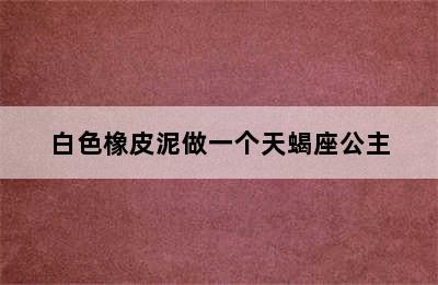 白色橡皮泥做一个天蝎座公主