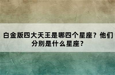 白金版四大天王是哪四个星座？他们分别是什么星座？