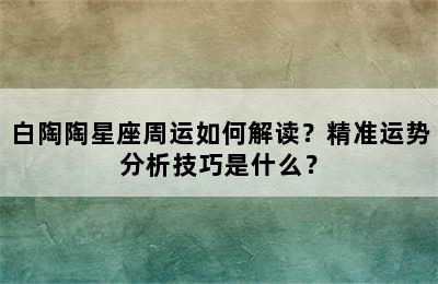 白陶陶星座周运如何解读？精准运势分析技巧是什么？
