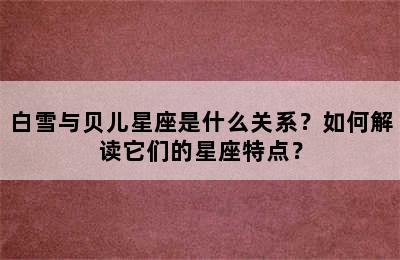 白雪与贝儿星座是什么关系？如何解读它们的星座特点？