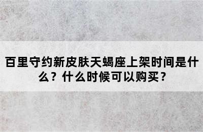 百里守约新皮肤天蝎座上架时间是什么？什么时候可以购买？