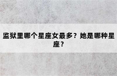 监狱里哪个星座女最多？她是哪种星座？