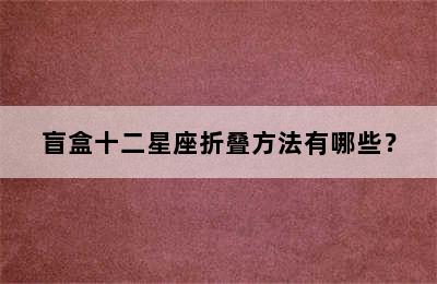 盲盒十二星座折叠方法有哪些？