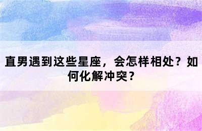 直男遇到这些星座，会怎样相处？如何化解冲突？