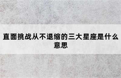 直面挑战从不退缩的三大星座是什么意思