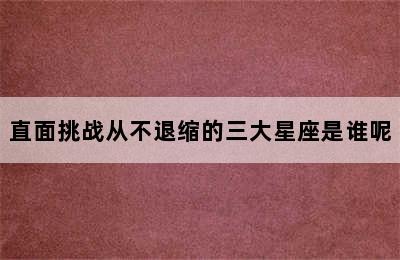 直面挑战从不退缩的三大星座是谁呢