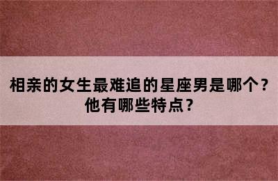 相亲的女生最难追的星座男是哪个？他有哪些特点？