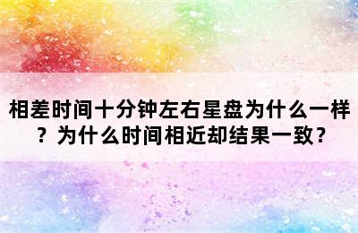 相差时间十分钟左右星盘为什么一样？为什么时间相近却结果一致？