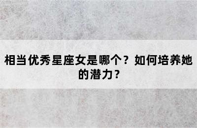 相当优秀星座女是哪个？如何培养她的潜力？