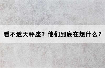 看不透天秤座？他们到底在想什么？