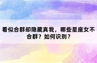 看似合群却隐藏真我，哪些星座女不合群？如何识别？