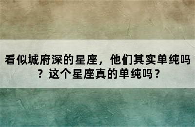 看似城府深的星座，他们其实单纯吗？这个星座真的单纯吗？