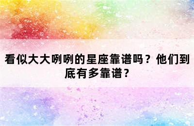 看似大大咧咧的星座靠谱吗？他们到底有多靠谱？