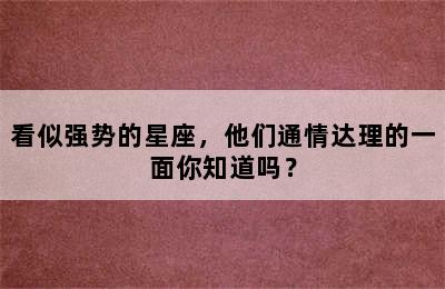 看似强势的星座，他们通情达理的一面你知道吗？