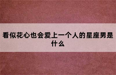 看似花心也会爱上一个人的星座男是什么