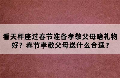看天秤座过春节准备孝敬父母啥礼物好？春节孝敬父母送什么合适？