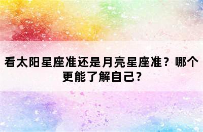 看太阳星座准还是月亮星座准？哪个更能了解自己？