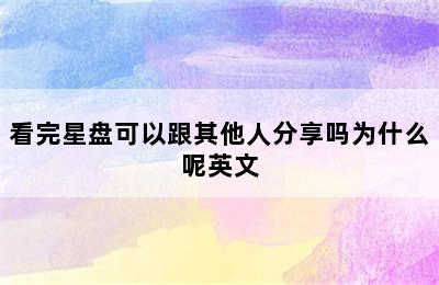 看完星盘可以跟其他人分享吗为什么呢英文